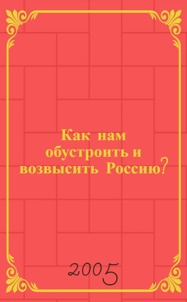 Как нам обустроить и возвысить Россию? : новая формула народовластия, эффектив. государства, гражд. о-ва