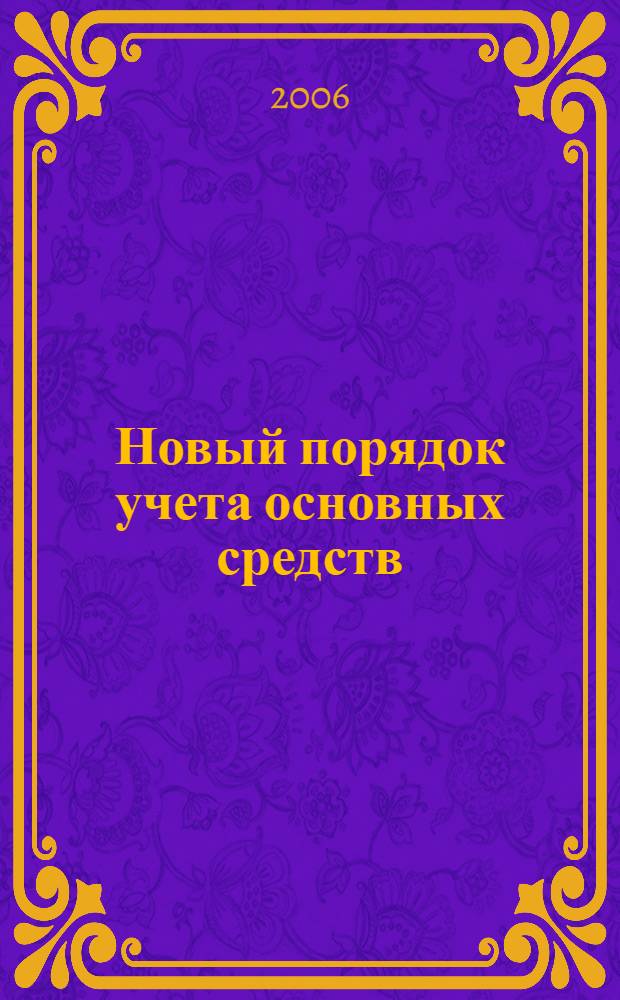 Новый порядок учета основных средств : практ. коммент. к изм. в ПБУ 6/01, утвержд. приказом Минфина России от 12 дек. 2005 г. N°147н : + практические примеры : действует с 1 января 2006 года