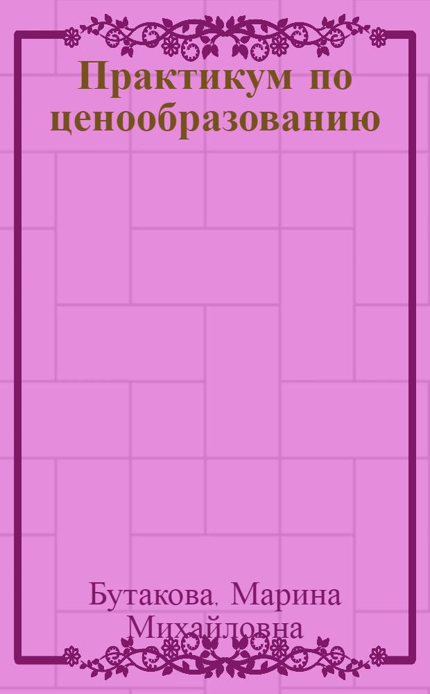 Практикум по ценообразованию : учебное пособие для студентов высших учебных заведений, обучающихся по специальности "Антикризисное управление" и другим экономическим специальностям