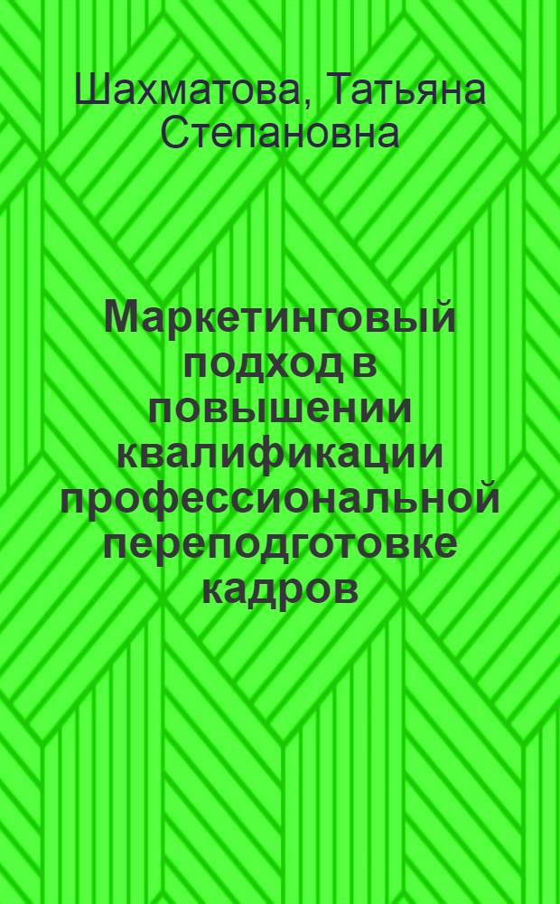 Маркетинговый подход в повышении квалификации профессиональной переподготовке кадров : науч.-практ. пособие