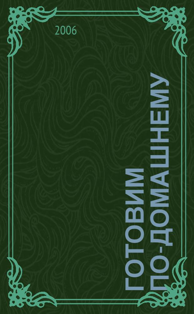 Готовим по-домашнему : домашние технологии. Точные пропорции. Секреты приготовления. Лучшие рецепты, проверенные временем