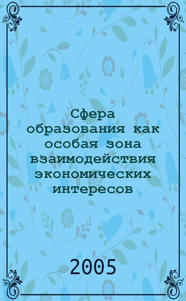 Сфера образования как особая зона взаимодействия экономических интересов = The sphere of education as a specific zone for the iyteraction between economic interests : монография