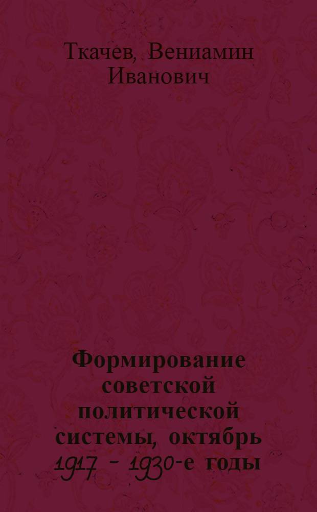 Формирование советской политической системы, октябрь 1917 - 1930-е годы : (на материалах Поволжья): монография