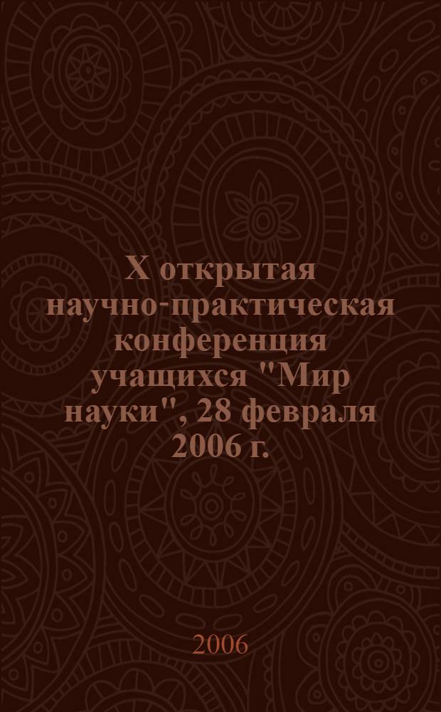 X открытая научно-практическая конференция учащихся "Мир науки", 28 февраля 2006 г. : тезисы докладов