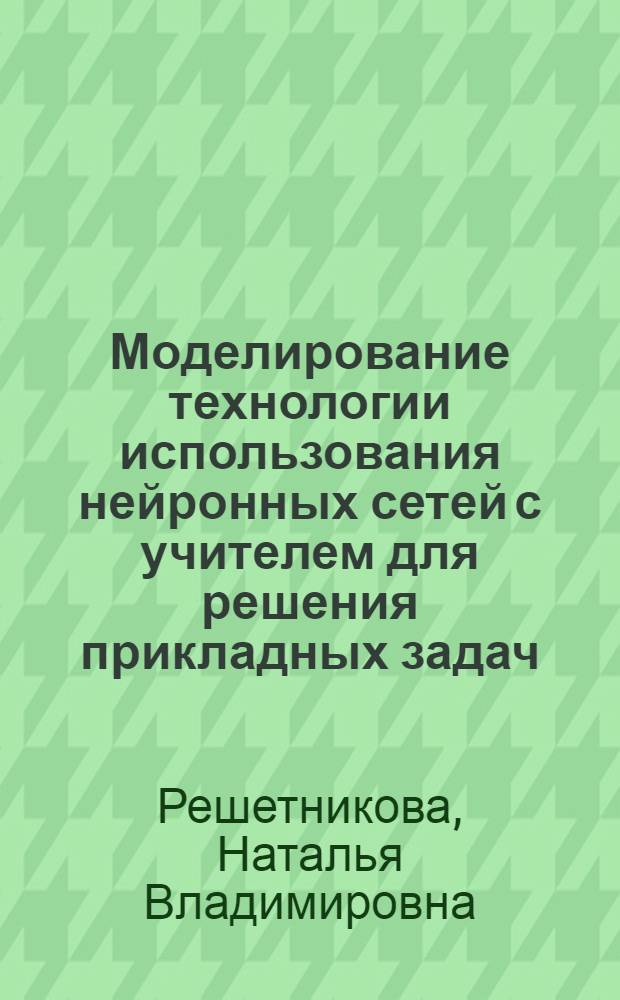 Моделирование технологии использования нейронных сетей с учителем для решения прикладных задач : автореф. дис. на соиск. учен. степ. канд. техн. наук : специальность 05.13.17 <Теорет. основы информатики>