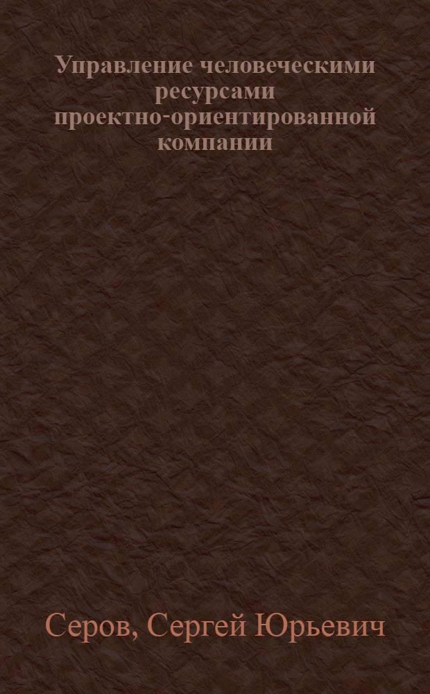 Управление человеческими ресурсами проектно-ориентированной компании : автореф. дис. на соиск. учен. степ. канд. экон. наук : специальность 08.00.05 <Экономика и упр. нар. хоз-вом>