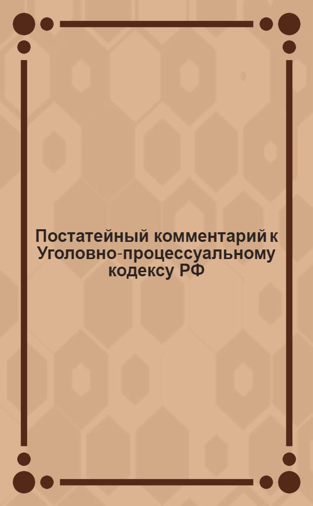 Постатейный комментарий к Уголовно-процессуальному кодексу РФ : (в ред. Федеральных законов от 29.05.2002 г. N° 58-ФЗ и др.)