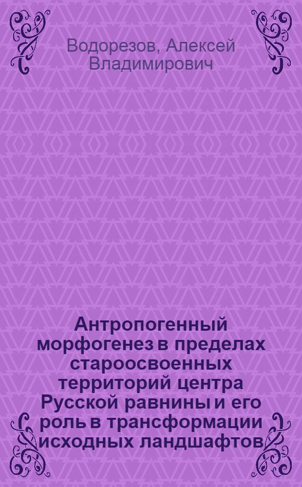 Антропогенный морфогенез в пределах староосвоенных территорий центра Русской равнины и его роль в трансформации исходных ландшафтов : автореф. дис. на соиск. учен. степ. канд. геогр. наук : специальность 25.00.23 <Физ. география и биогеография, география почв и геохимия ландшафтов>