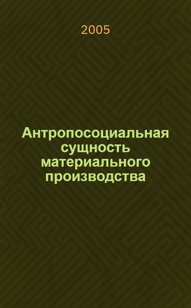 Антропосоциальная сущность материального производства : (диалектика исторического и логического в становлении и развитии субъектов материального производства) : монография