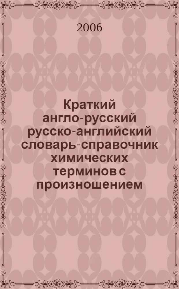 Краткий англо-русский русско-английский словарь-справочник химических терминов с произношением : около 6000 словарных статей : учебное пособие для студентов, обучающихся по специальности 020101 (011000) - Химия и по направлению 020100 (510500) - Химия