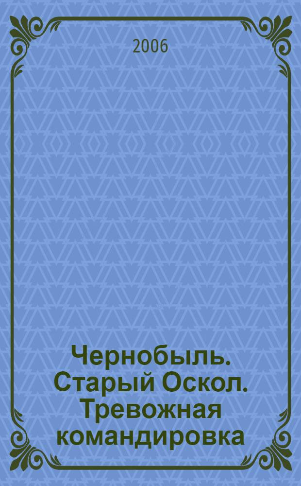 Чернобыль. Старый Оскол. Тревожная командировка : документально-публицистический сборник