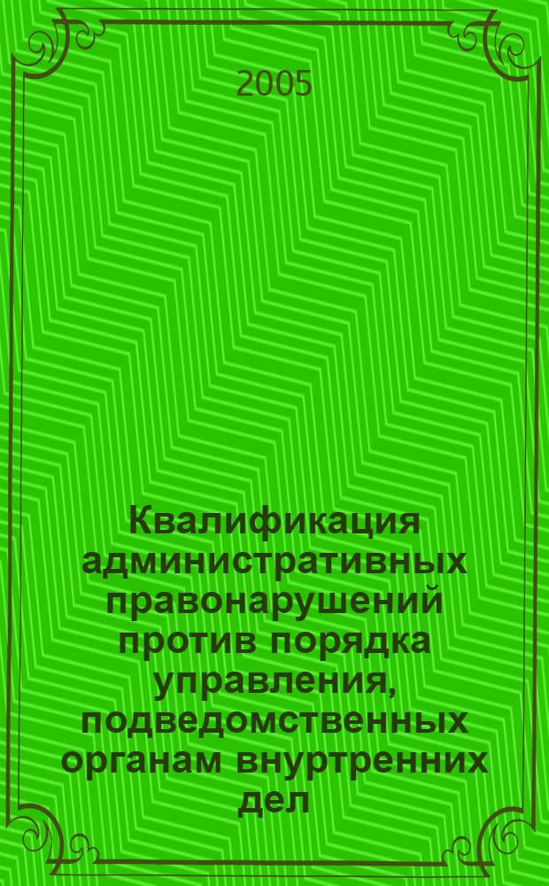 Квалификация административных правонарушений против порядка управления, подведомственных органам внуртренних дел : практическое пособие