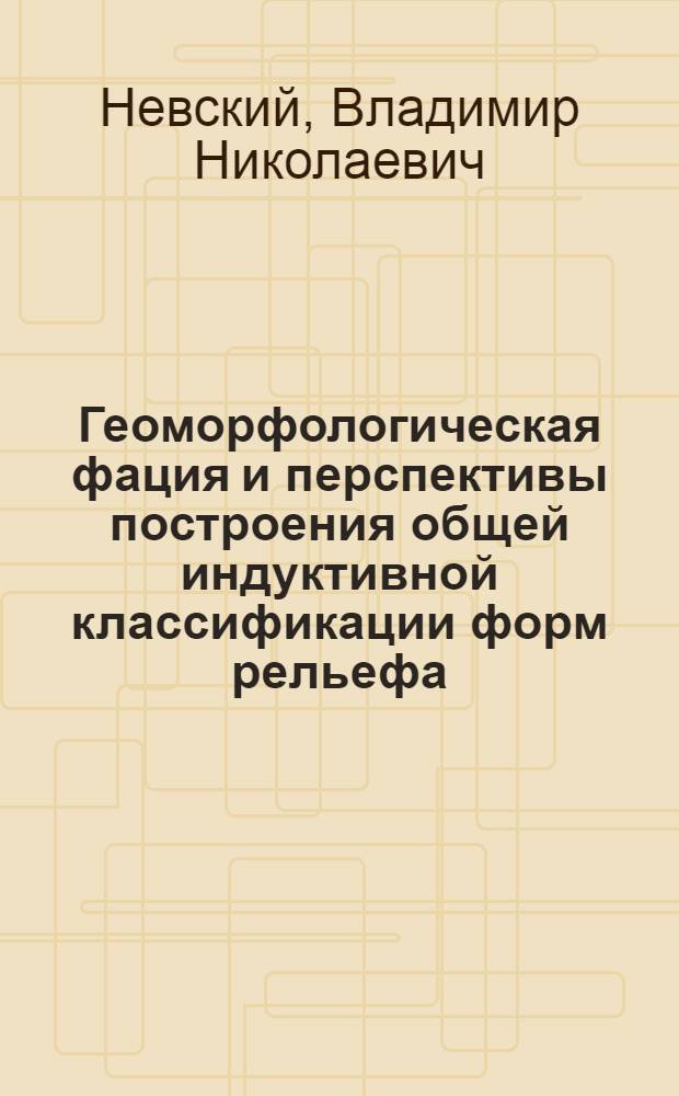 Геоморфологическая фация и перспективы построения общей индуктивной классификации форм рельефа = Geomorphologic facies and perspective of landforms inductive classification