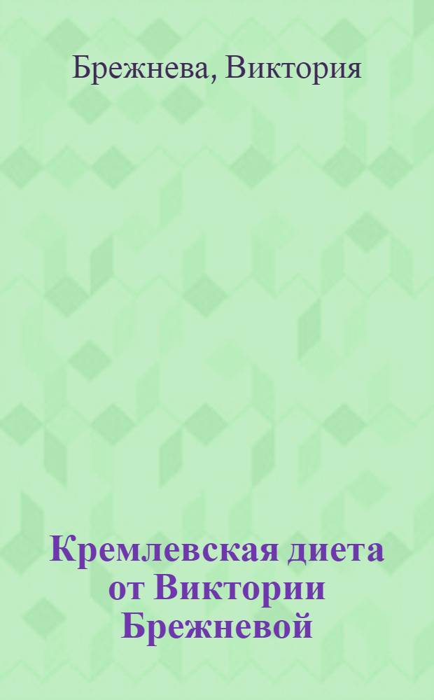 Кремлевская диета от Виктории Брежневой : 250 новых рецептов : никаких ограничений, max белков & min углеводов