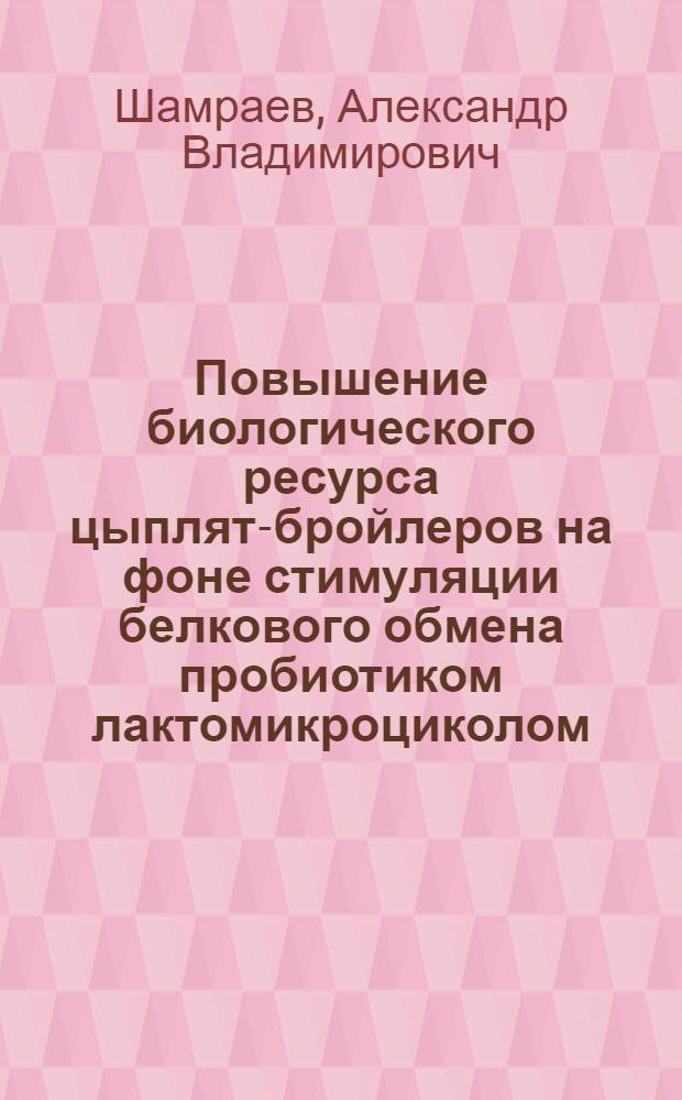 Повышение биологического ресурса цыплят-бройлеров на фоне стимуляции белкового обмена пробиотиком лактомикроциколом : автореф. дис. на соиск. учен. степ. канд. биол. наук : специальность 03.00.32 <Биол. ресурсы> : специальность 03.00.04 <Биохимия>