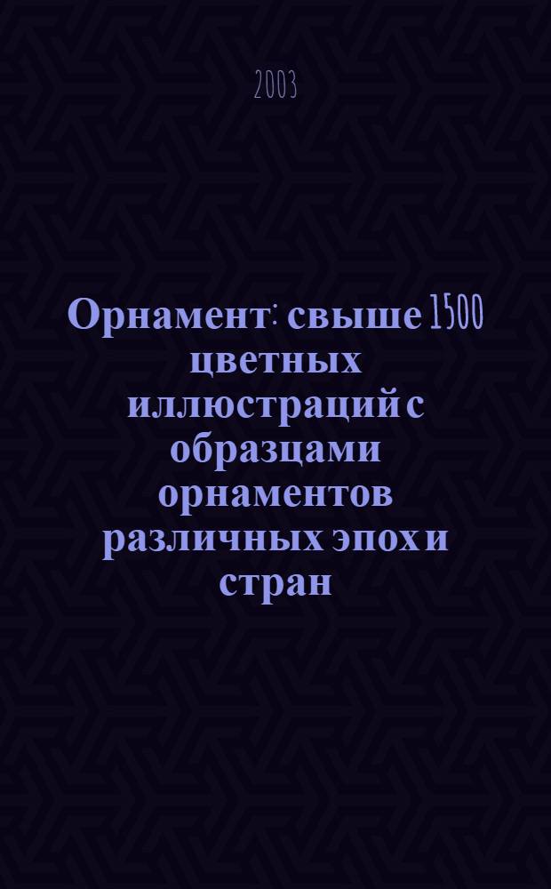 Орнамент : свыше 1500 цветных иллюстраций с образцами орнаментов различных эпох и стран