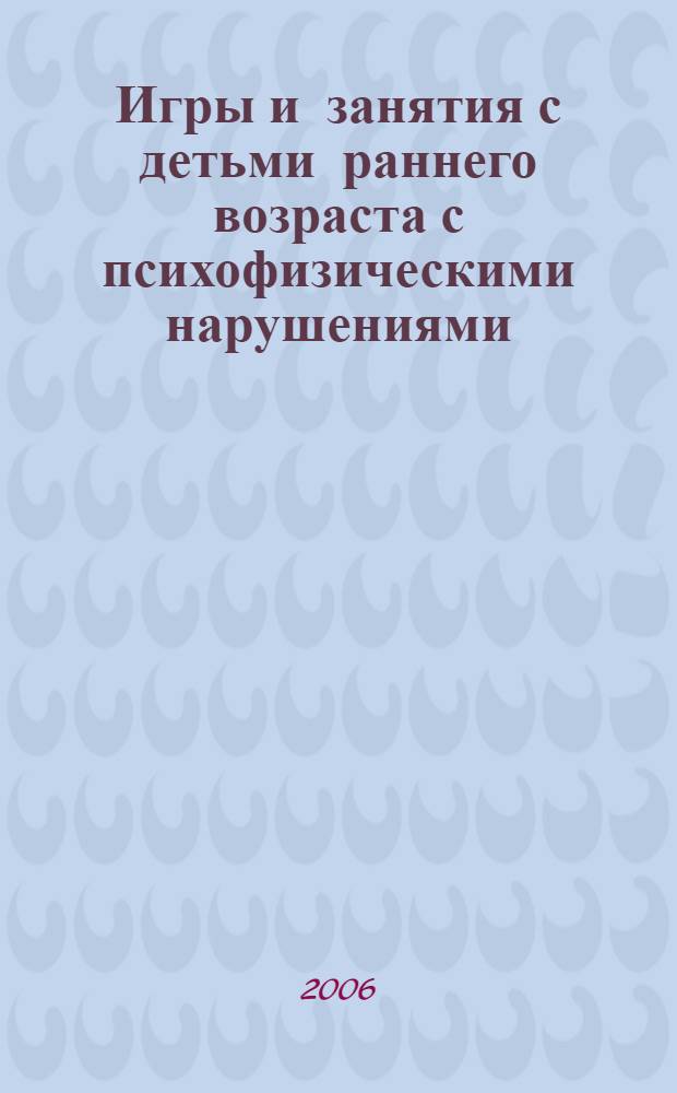 Игры и занятия с детьми раннего возраста с психофизическими нарушениями : методическое пособие : для родителей и педагогов дошк. учреждений