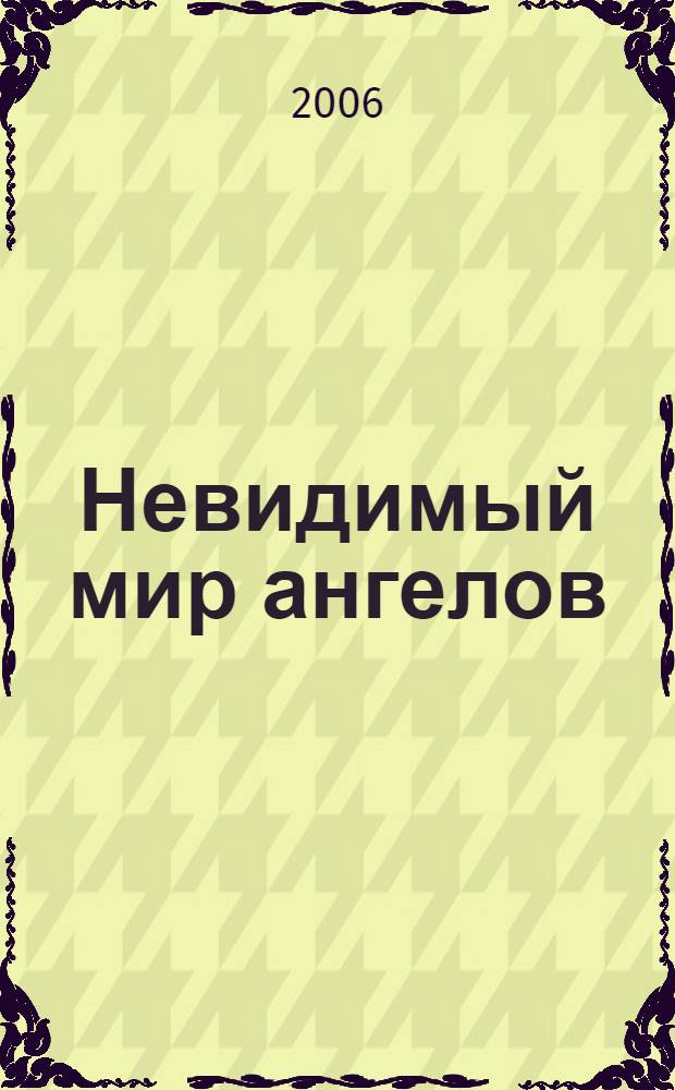 Невидимый мир ангелов : чудесные явления Ангелов людям, участие Ангелов-Хранителей в жизни человека, явления и чудотворения святых Архангелов