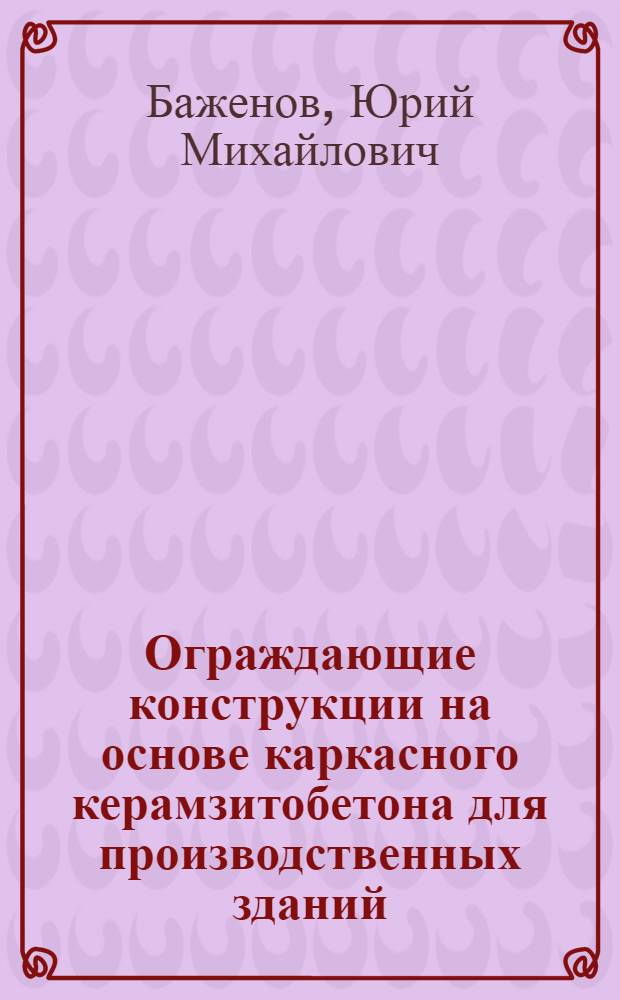 Ограждающие конструкции на основе каркасного керамзитобетона для производственных зданий (структурообразование, технология, расчет и конструирование) : учебное пособие для студентов, обучающихся по направлению 653500 "Строительство"
