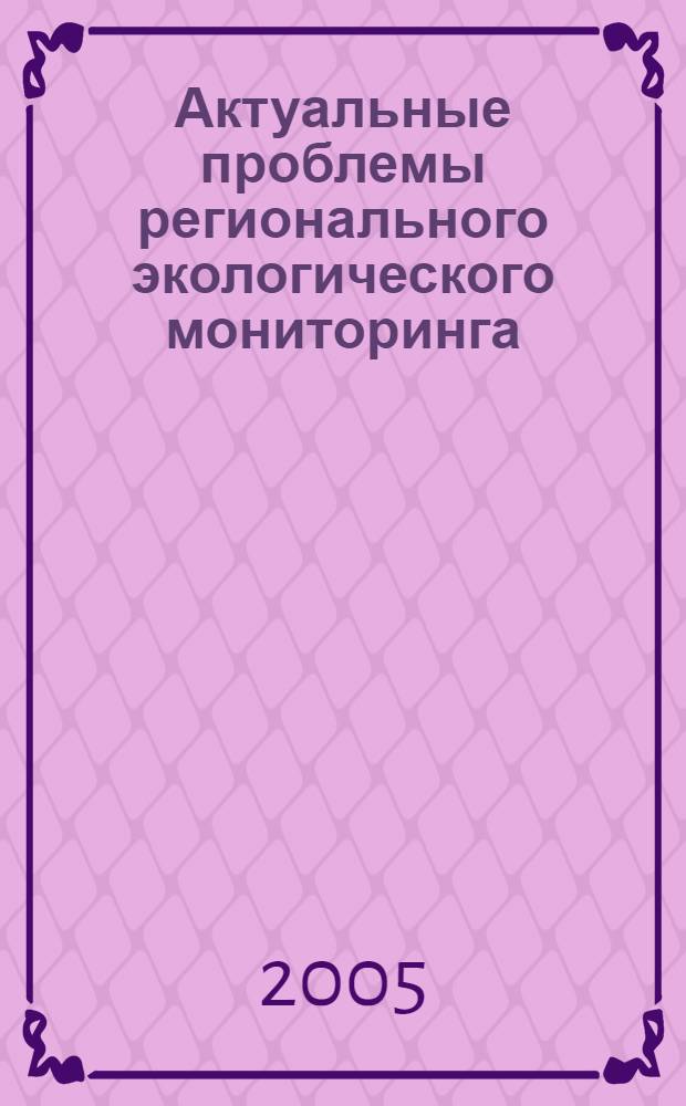 Актуальные проблемы регионального экологического мониторинга: научный и образовательный аспекты : материалы Всероссийской научной школы, 24-25 ноября 2005 г