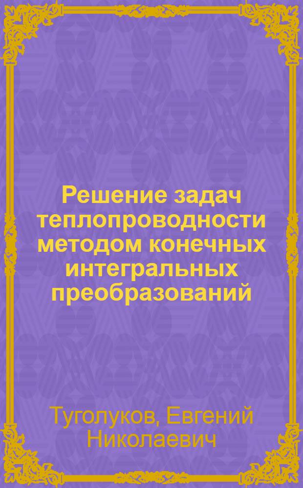 Решение задач теплопроводности методом конечных интегральных преобразований : учебное пособие