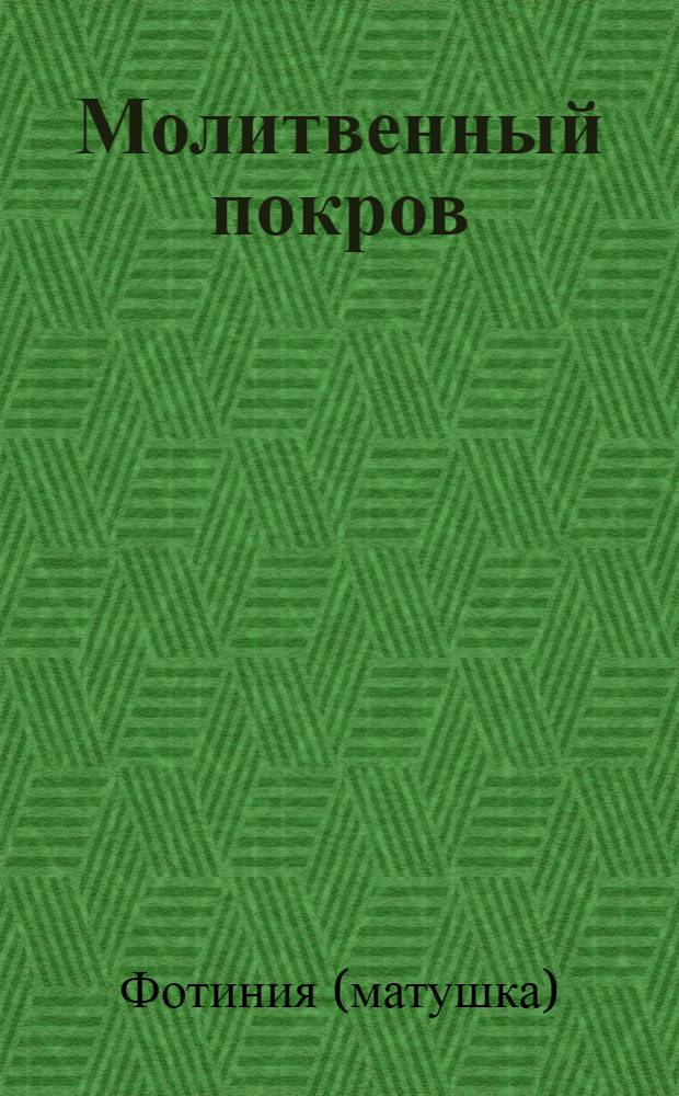 Молитвенный покров : снятие порчи и сглаза : приметы наведения порчи и ее разновидности, ангелы-хранители и ангелы тьмы, молитвенный покров над людьми, молитвенный покров над домом, целебник для души и тела, молитвослов, обереги, их применение и изготовление
