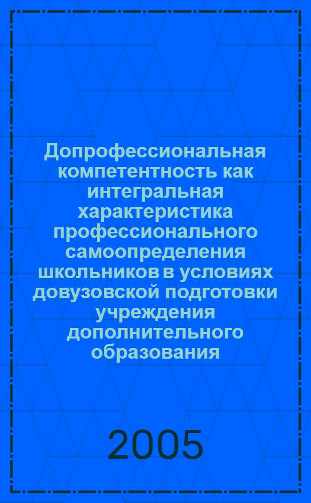 Допрофессиональная компетентность как интегральная характеристика профессионального самоопределения школьников в условиях довузовской подготовки учреждения дополнительного образования