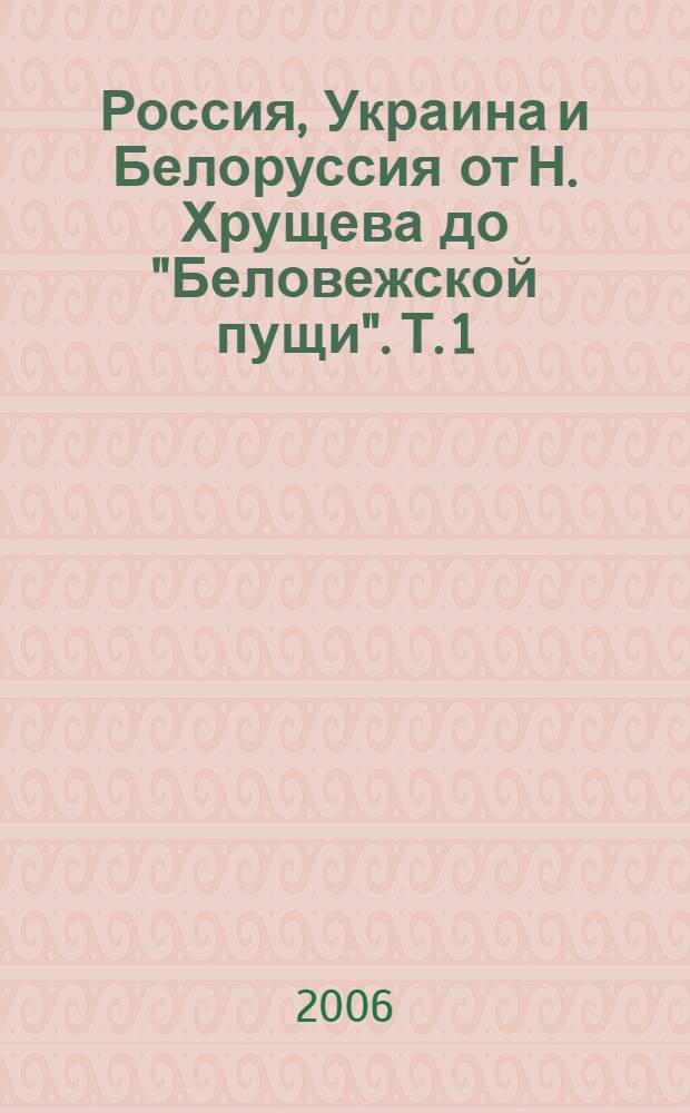 Россия, Украина и Белоруссия от Н. Хрущева до "Беловежской пущи". Т. 1