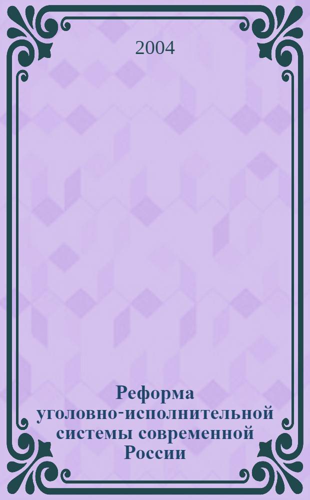 Реформа уголовно-исполнительной системы современной России: проблемы, тенденции, перспективы : монография