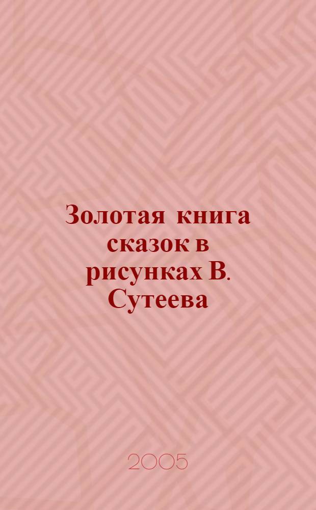 Золотая книга сказок в рисунках В. Сутеева : для чтения родителями детям