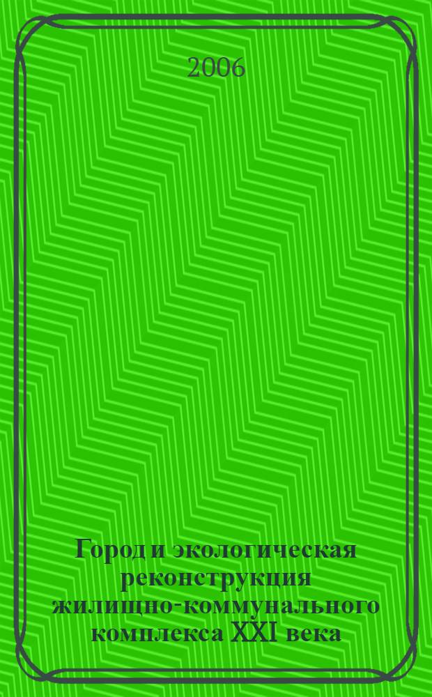 Город и экологическая реконструкция жилищно-коммунального комплекса XXI века = City and ecological reconstruction of a housing-and-municipal complex of XXI century : четвертая Междунар. науч.-практ. конф., 5-6 апр. 2006 г