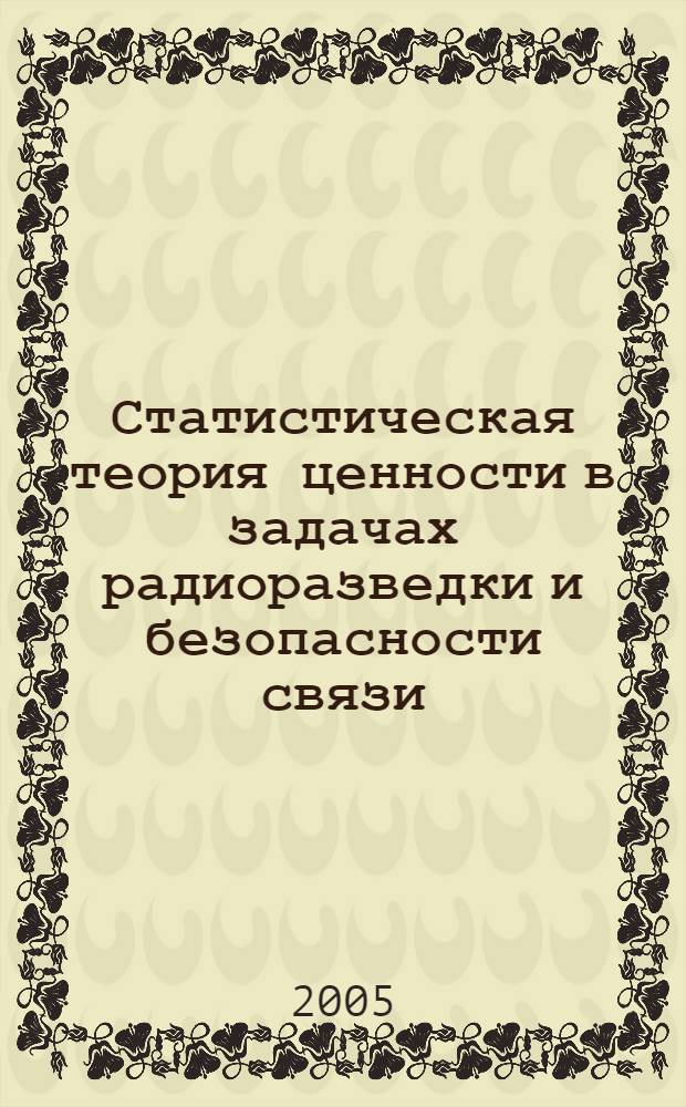 Статистическая теория ценности в задачах радиоразведки и безопасности связи : для изучения специальностей: "Информационная компьютерная безопасность", "Боевое применение средств связи", "Радиоэлектронная борьба", "Прикладная математика"