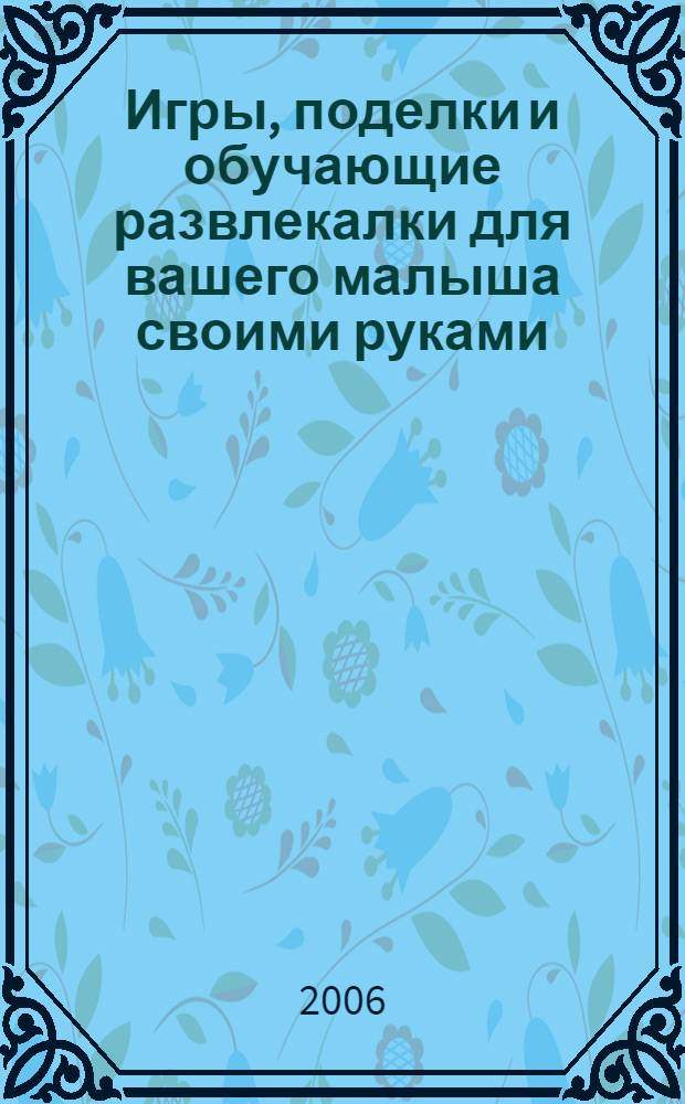 Игры, поделки и обучающие развлекалки для вашего малыша своими руками = Do-it yourself articles, games and educational for your bady