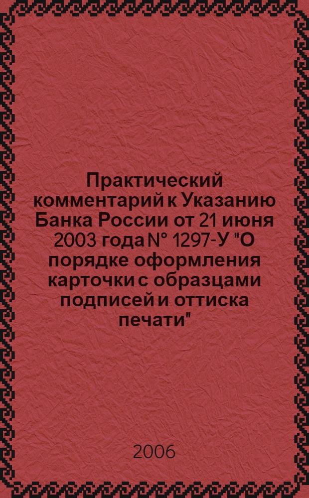 Практический комментарий к Указанию Банка России от 21 июня 2003 года N° 1297-У "О порядке оформления карточки с образцами подписей и оттиска печати"