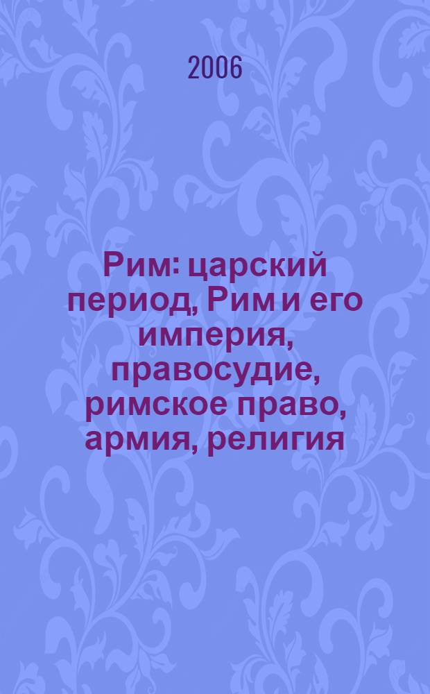 Рим : царский период, Рим и его империя, правосудие, римское право, армия, религия