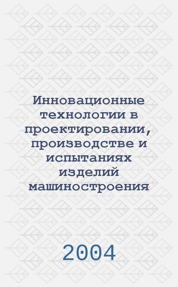 Инновационные технологии в проектировании, производстве и испытаниях изделий машиностроения : материалы международной научно-практической конференции, проведенной 17-19 марта 2004 г. в г. Казани