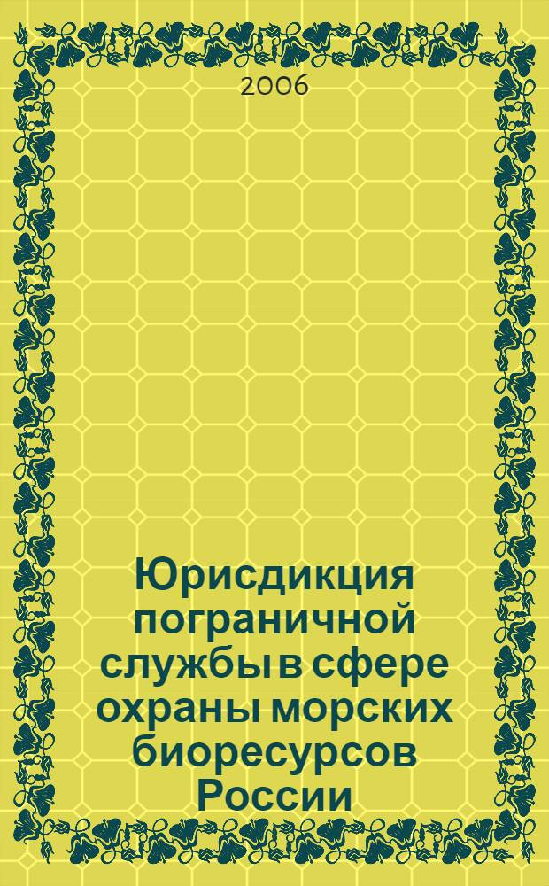 Юрисдикция пограничной службы в сфере охраны морских биоресурсов России : монография