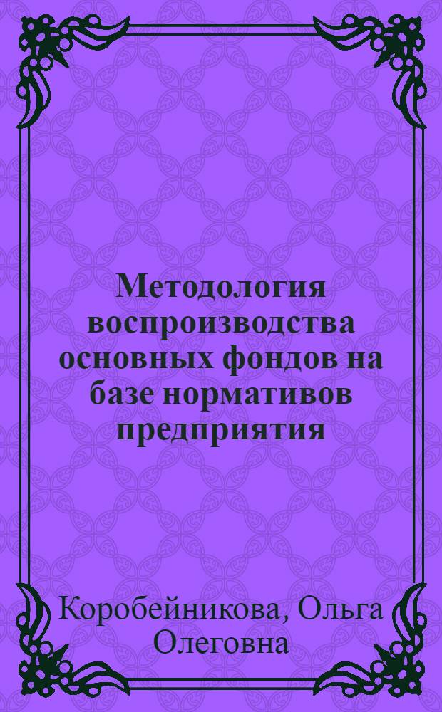 Методология воспроизводства основных фондов на базе нормативов предприятия : автореф. дис. на соиск. учен. степ. д-ра экон. наук : специальность 08.00.05 <Экономика и упр. нар. хоз-вом>