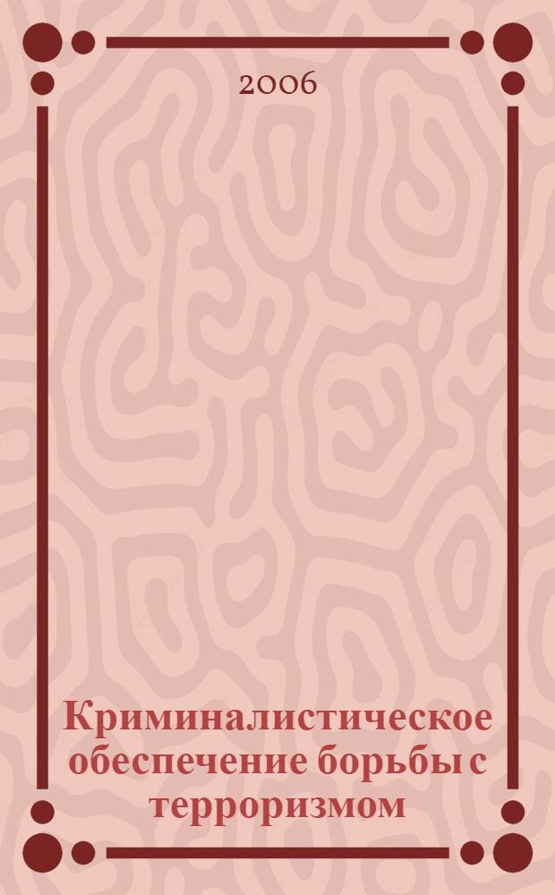 Криминалистическое обеспечение борьбы с терроризмом : сборник научных трудов