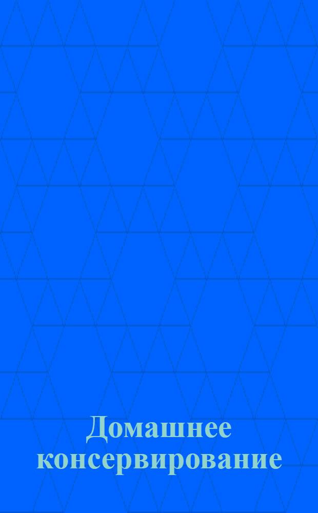 Домашнее консервирование : соления, маринады, компоты, джемы, варенье, сиропы, сушеные плоды, грибы, мясо, рыба, соусы, вина, водки, наливки, пиво, квас, мед и многое другое... : энциклопедия