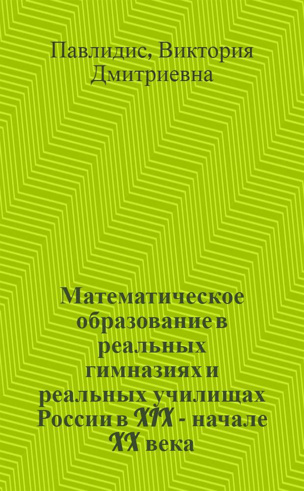 Математическое образование в реальных гимназиях и реальных училищах России в XIX - начале XX века : монография
