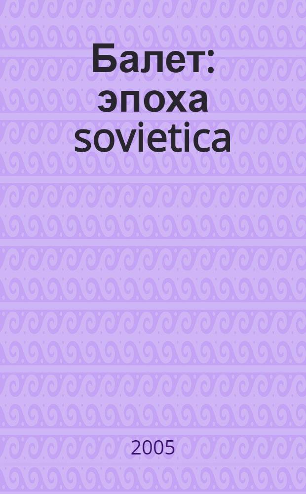 Балет: эпоха sovietica (1917-1991 гг.) : учебное пособие : для студентов вузов культуры и искусства, обучающихся по специальности 050700 "Педагогика балета", и для студентов среднего профессионального образования, обучающихся по специальности 0506 "Хореографическое искусство"