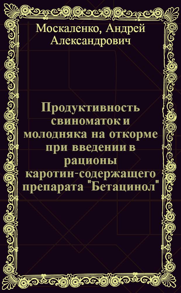 Продуктивность свиноматок и молодняка на откорме при введении в рационы каротин-содержащего препарата "Бетацинол" : автореф. дис. на соиск. учен. степ. канд. с.-х. наук : специальность 06.02.02 <Кормление с.-х. животных и технология кормов>