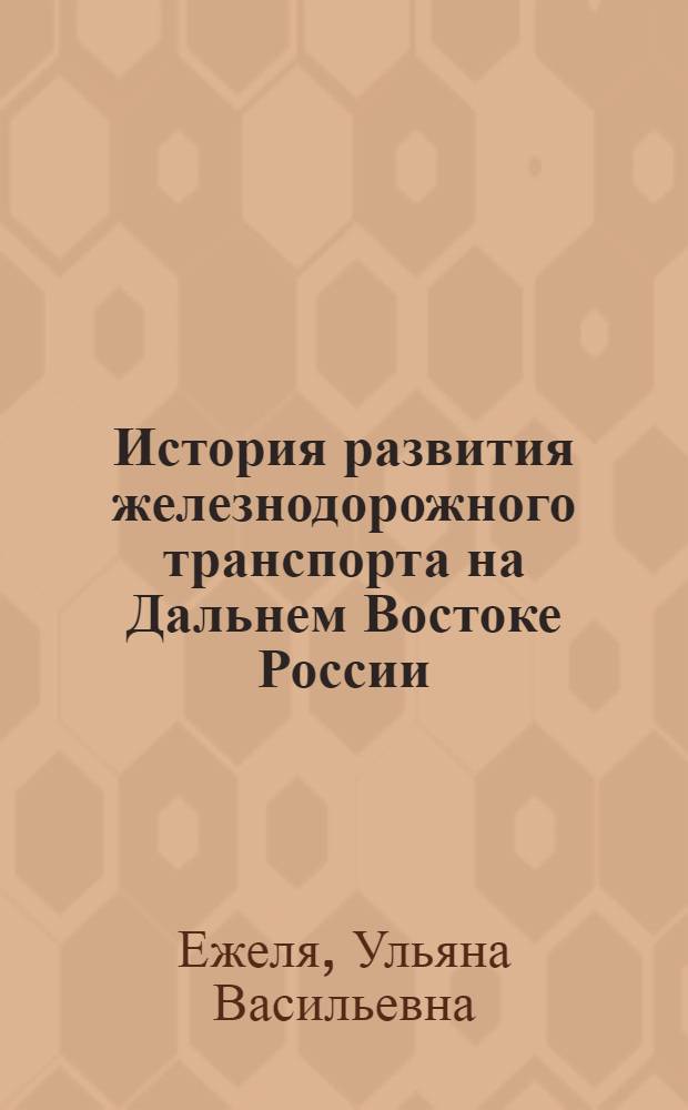 История развития железнодорожного транспорта на Дальнем Востоке России : учебное пособие для студентов вузов региона : изучающих дисциплину "Отечественная история"