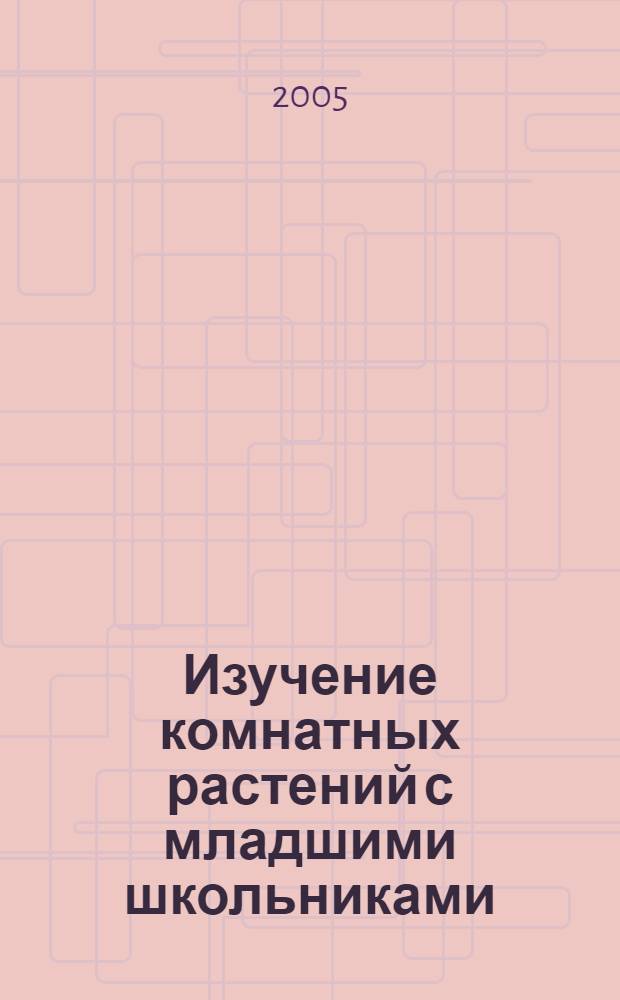 Изучение комнатных растений с младшими школьниками : учебно-методическое пособие