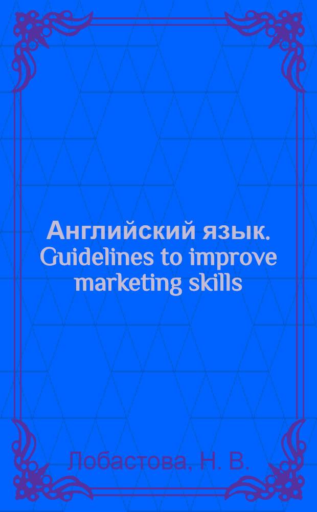 Английский язык. Guidelines to improve marketing skills : учебное пособие для студентов по специальности "Международный маркетинг" : на уровне Intermediate / Advanced