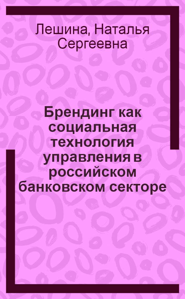 Брендинг как социальная технология управления в российском банковском секторе : автореф. дис. на соиск. учен. степ. канд. социол. наук : специальность 22.00.08 <Социология упр.>