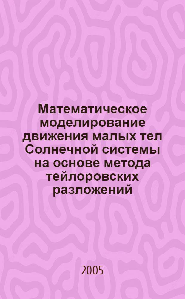 Математическое моделирование движения малых тел Солнечной системы на основе метода тейлоровских разложений : автореф. дис. на соиск. учен. степ. канд. физ.-мат. наук : специальность 05.13.18 <Мат. моделирование, числ. методы и комплексы программ>