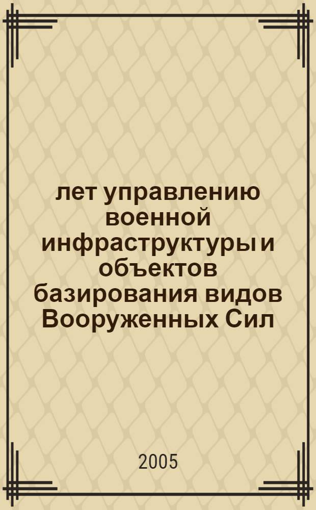 40 лет управлению военной инфраструктуры и объектов базирования видов Вооруженных Сил : (краткий научно-исторический очерк)