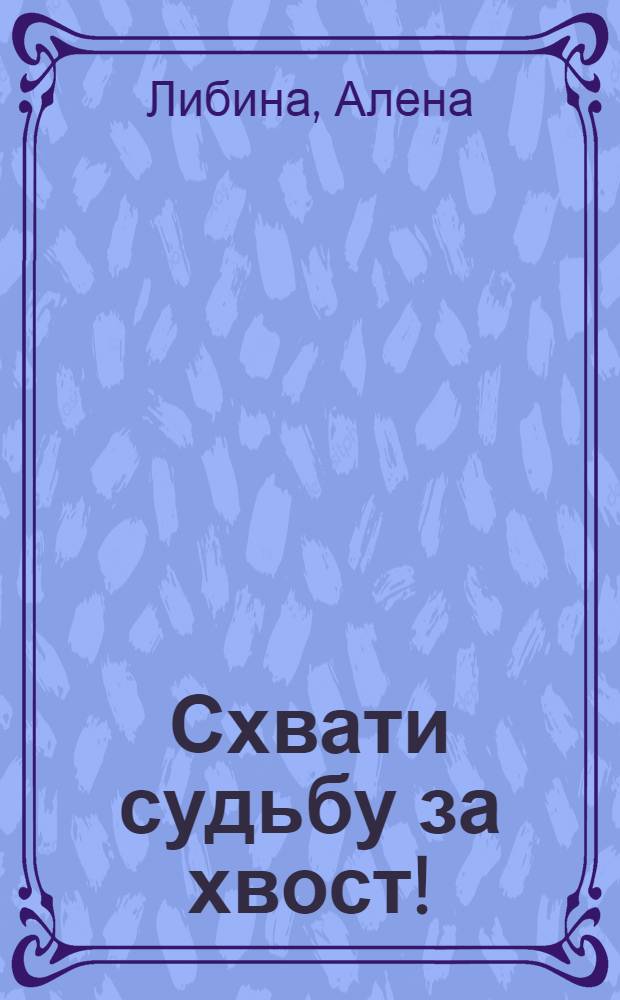 Схвати судьбу за хвост! : как стать красивой, умной, счастливой : психологические тренинги успеха в карьере и личной жизни : увлекательное практическое руководство для стремящихся к счастью и удаче, мечтающих воплотить в жизнь свое уникальное "Я"